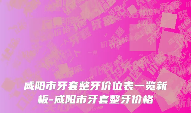 咸阳市牙套整牙价位表一览新板-咸阳市牙套整牙价格