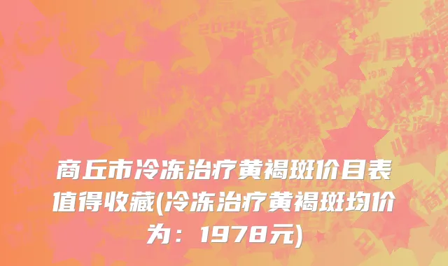 商丘市冷冻治疗黄褐斑价目表值得收藏(冷冻治疗黄褐斑均价为：1978元)