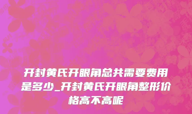 开封黄氏开眼角总共需要费用是多少_开封黄氏开眼角整形价格高不高呢