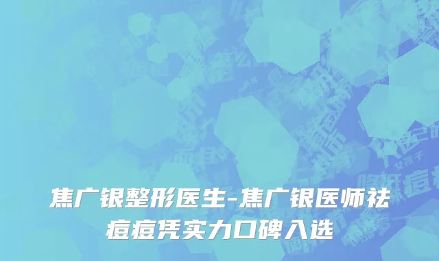 焦广银整形医生-焦广银医师祛痘痘凭实力口碑入选