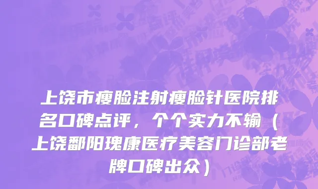上饶市瘦脸注射瘦脸针医院排名口碑点评，个个实力不输（上饶鄱阳瑰康医疗美容门诊部老牌口碑出众）