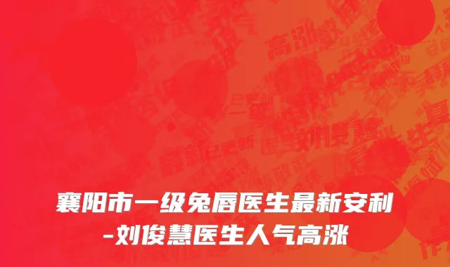 襄阳市一级兔唇医生最新安利-刘俊慧医生人气高涨