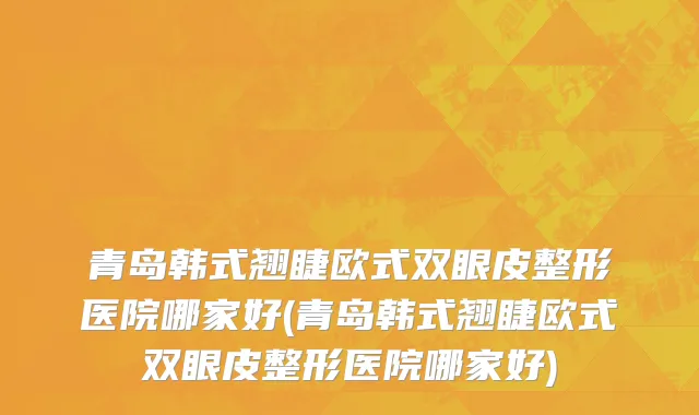 青岛韩式翘睫欧式双眼皮整形医院哪家好(青岛韩式翘睫欧式双眼皮整形医院哪家好)