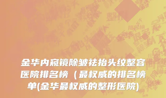 金华内窥镜除皱祛抬头纹整容医院排名榜（最权威的排名榜单(金华最权威的整形医院)