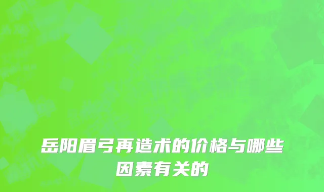 岳阳眉弓再造术的价格与哪些因素有关的