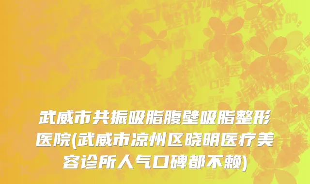 武威市共振吸脂腹壁吸脂整形医院(武威市凉州区晓明医疗美容诊所人气口碑都不赖)
