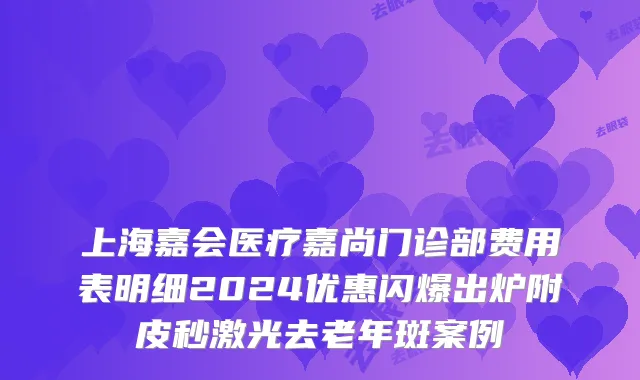 上海嘉会医疗嘉尚门诊部费用表明细2024优惠闪爆出炉附皮秒激光去老年斑案例