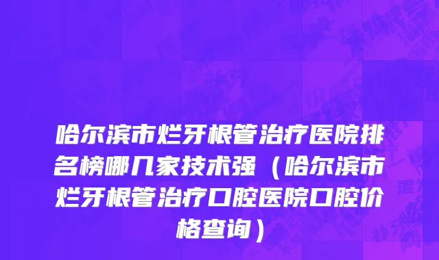 哈尔滨市烂牙根管治疗医院排名榜哪几家技术强（哈尔滨市烂牙根管治疗口腔医院口腔价格查询）