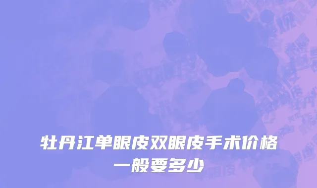 牡丹江单眼皮双眼皮手术价格一般要多少