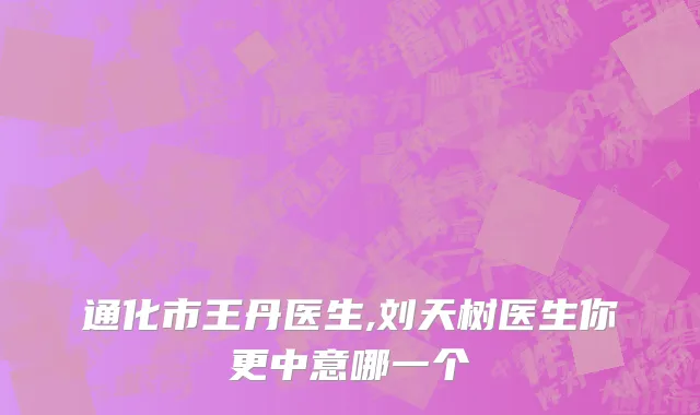 通化市王丹医生,刘天树医生你更中意哪一个