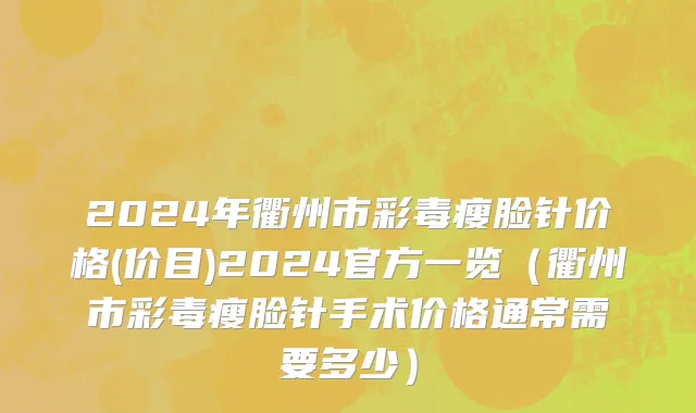 2024年衢州市彩毒瘦脸针价格(价目)2024官方一览（衢州市彩毒瘦脸针手术价格通常需要多少）