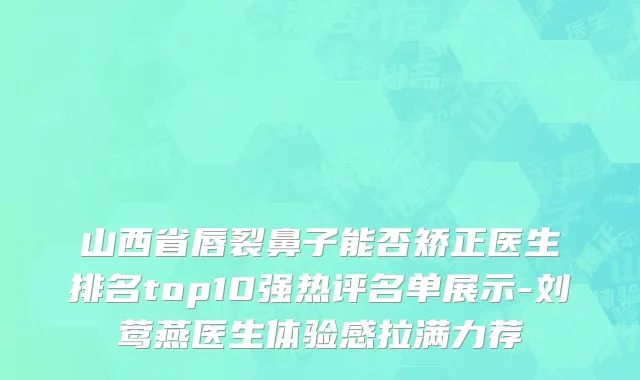 山西省唇裂鼻子能否矫正医生排名top10强热评名单展示-刘莺燕医生体验感拉满力荐