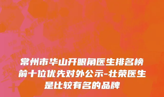 常州市华山开眼角医生排名榜前十位优先对外公示-壮荣医生是比较有名的品牌