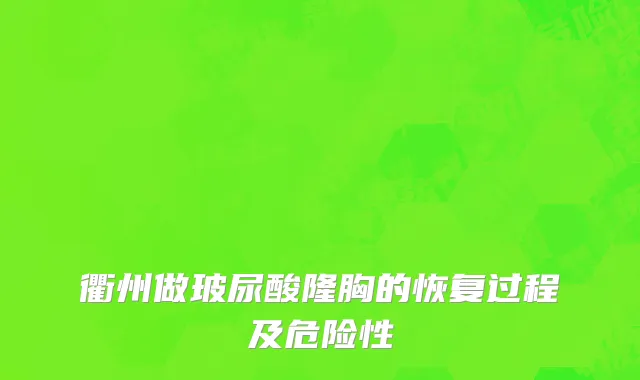 衢州做玻尿酸隆胸的恢复过程及危险性