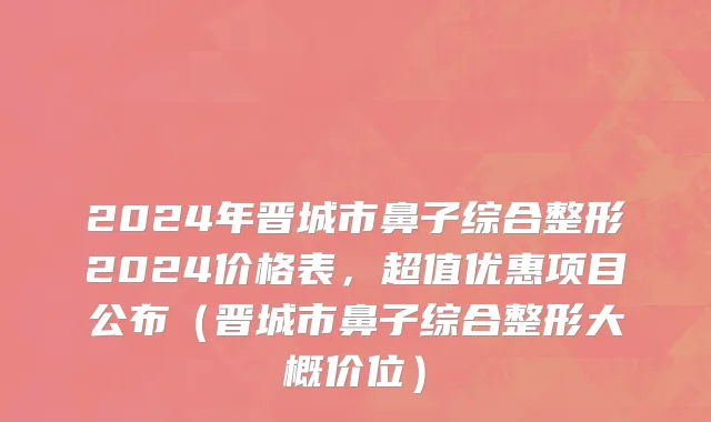 2024年晋城市鼻子综合整形2024价格表，超值优惠项目公布（晋城市鼻子综合整形大概价位）