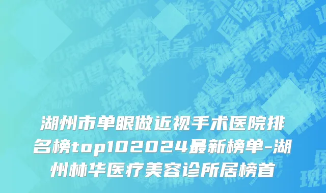 湖州市单眼做近视手术医院排名榜top102024最新榜单-湖州林华医疗美容诊所居榜首