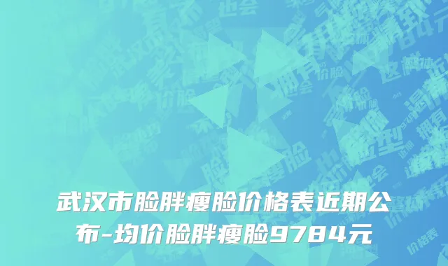 武汉市脸胖瘦脸价格表近期公布-均价脸胖瘦脸9784元