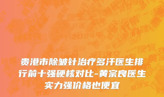 贵港市除皱针治疗多汗医生排行前十强硬核对比-黄宗良医生实力强价格也便宜