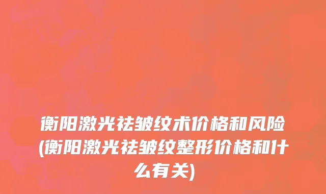 衡阳激光祛皱纹术价格和风险(衡阳激光祛皱纹整形价格和什么有关)