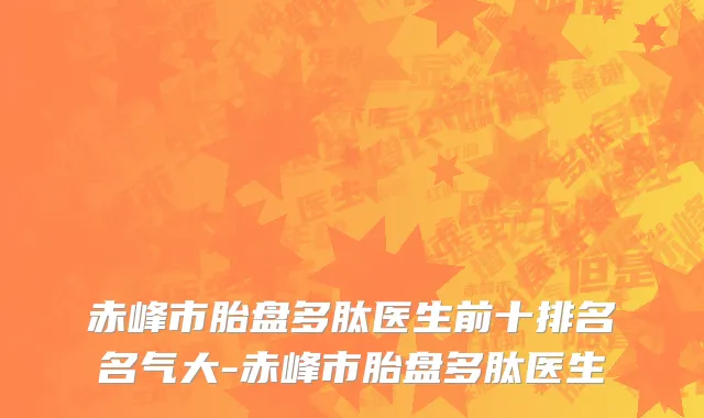 赤峰市胎盘多肽医生前十排名名气大-赤峰市胎盘多肽医生