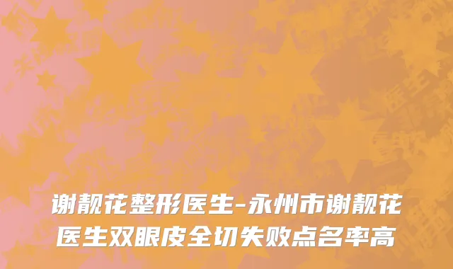 谢靓花整形医生-永州市谢靓花医生双眼皮全切失败点名率高