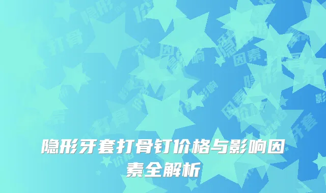 隐形牙套打骨钉价格与影响因素全解析
