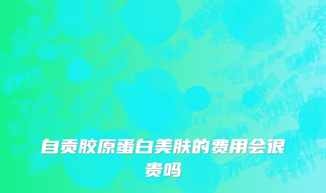 自贡胶原蛋白美肤的费用会很贵吗