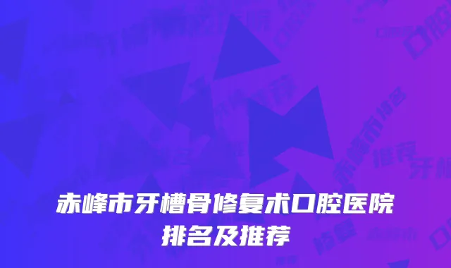 赤峰市牙槽骨修复术口腔医院排名及推荐