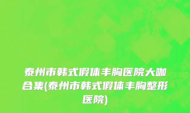 泰州市韩式假体丰胸医院大咖合集(泰州市韩式假体丰胸整形医院)