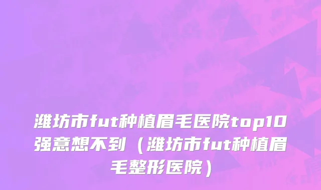 潍坊市fut种植眉毛医院top10强意想不到（潍坊市fut种植眉毛整形医院）