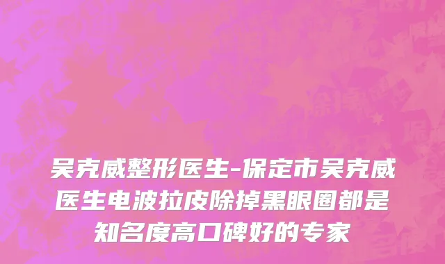 吴克威整形医生-保定市吴克威医生电波拉皮除掉黑眼圈都是知名度高口碑好的专家
