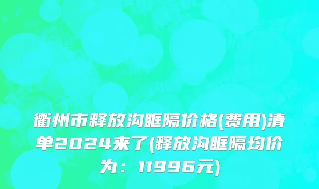 衢州市释放沟眶隔价格(费用)清单2024来了(释放沟眶隔均价为：11996元)
