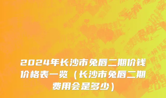 2024年长沙市兔唇二期价钱价格表一览（长沙市兔唇二期费用会是多少）