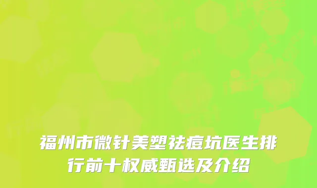 福州市微针美塑祛痘坑医生排行前十权威甄选及介绍