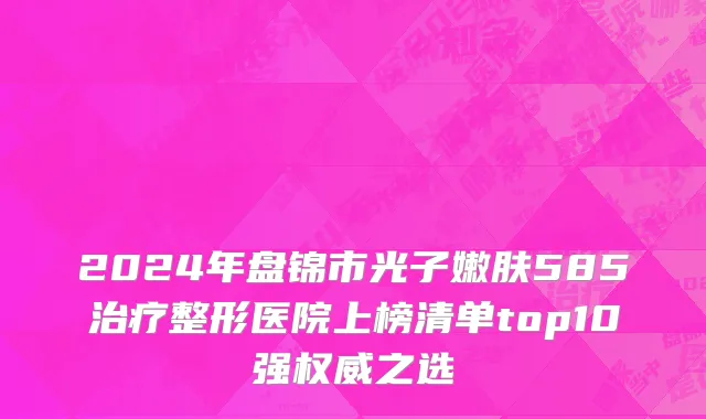 2024年盘锦市光子嫩肤585治疗整形医院上榜清单top10强权威之选
