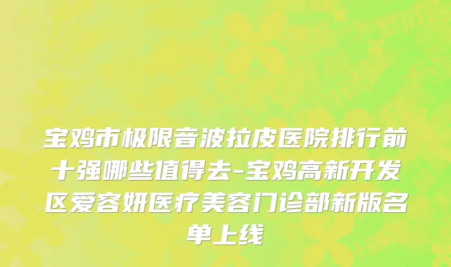 宝鸡市极限音波拉皮医院排行前十强哪些值得去-宝鸡高新开发区爱容妍医疗美容门诊部新版名单上线