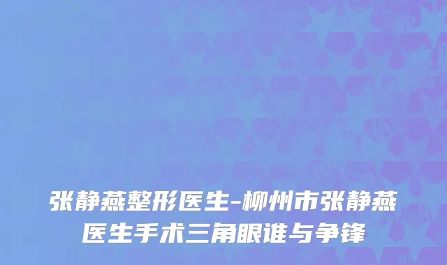 张静燕整形医生-柳州市张静燕医生手术三角眼谁与争锋