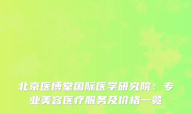 北京医博堂国际医学研究院：专业美容医疗服务及价格一览