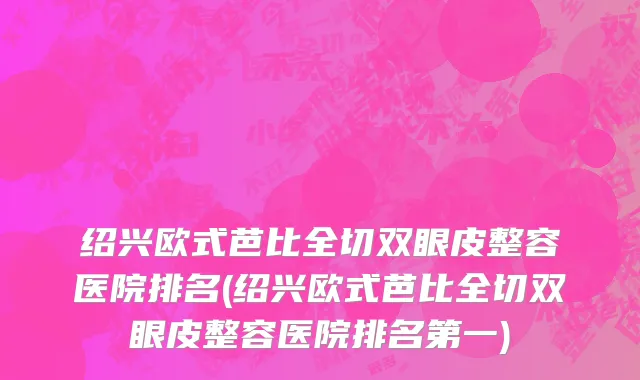 绍兴欧式芭比全切双眼皮整容医院排名(绍兴欧式芭比全切双眼皮整容医院排名第一)