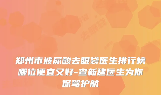郑州市波尿酸去眼袋医生排行榜哪位便宜又好-查新建医生为你保驾护航