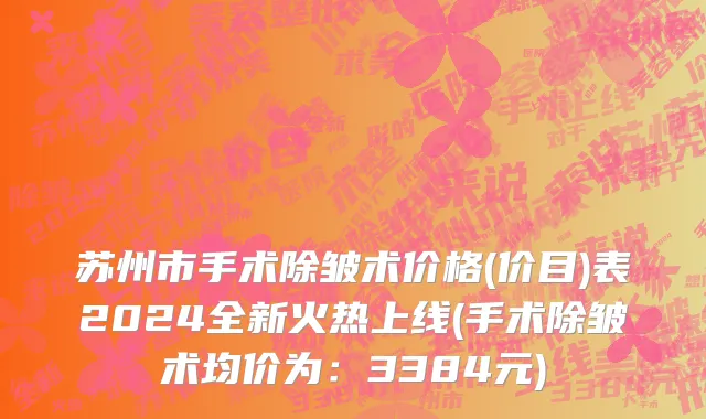 苏州市手术除皱术价格(价目)表2024全新火热上线(手术除皱术均价为：3384元)