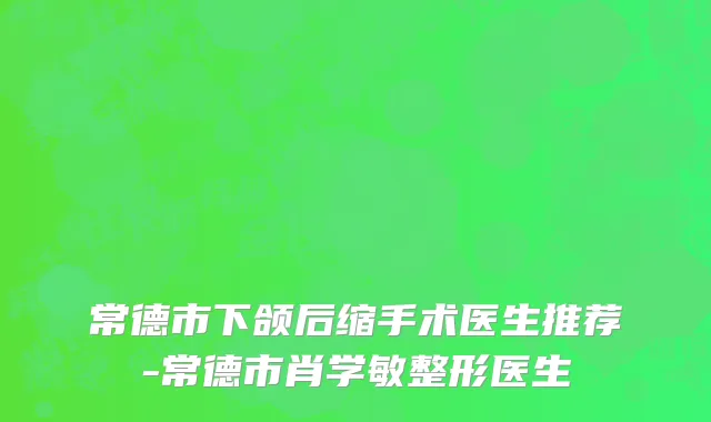 常德市下颌后缩手术医生推荐-常德市肖学敏整形医生
