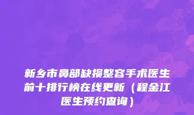 新乡市鼻部缺损整容手术医生前十排行榜在线更新（程金江医生预约查询）