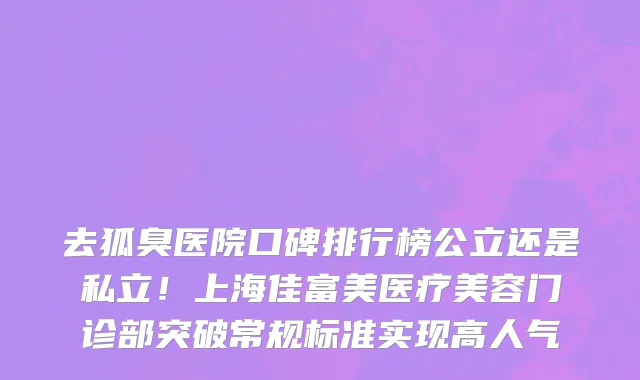 去狐臭医院口碑排行榜公立还是私立!上海佳富美医疗美容门诊部突破常规标准实现高人气