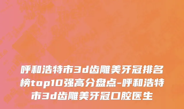 呼和浩特市3d齿雕美牙冠排名榜top10强高分盘点-呼和浩特市3d齿雕美牙冠口腔医生