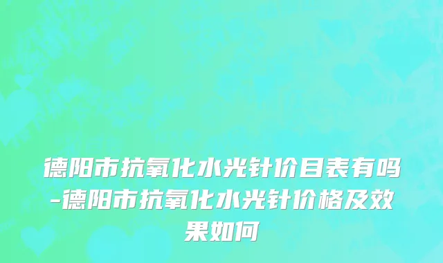 德阳市抗氧化水光针价目表有吗-德阳市抗氧化水光针价格及效果如何