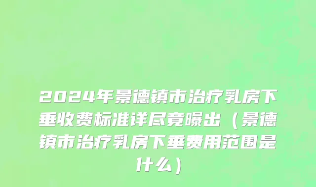 2024年景德镇市治疗乳房下垂收费标准详尽竟曝出（景德镇市治疗乳房下垂费用范围是什么）
