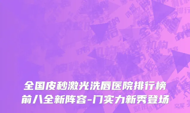 全国皮秒激光洗唇医院排行榜前八全新阵容-门实力新秀登场