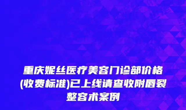 重庆妮丝医疗美容门诊部价格(收费标准)已上线请查收附唇裂整容术案例