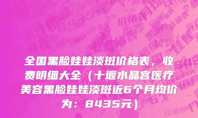 全国黑脸娃娃淡斑价格表，收费明细大全（十堰水晶宫医疗美容黑脸娃娃淡斑近6个月均价为：8435元）